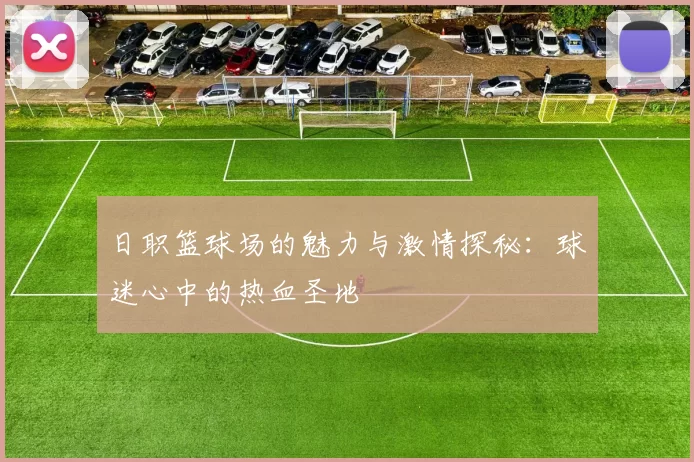 日职篮球场的魅力与激情探秘：球迷心中的热血圣地