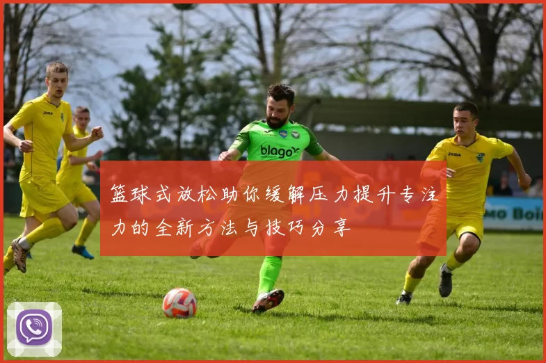 篮球式放松助你缓解压力提升专注力的全新方法与技巧分享