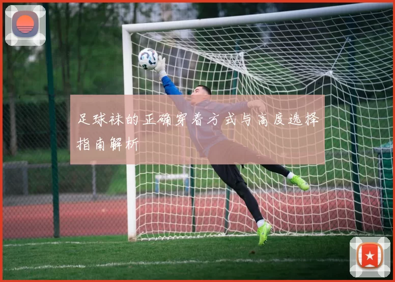 足球袜的正确穿着方式与高度选择指南解析