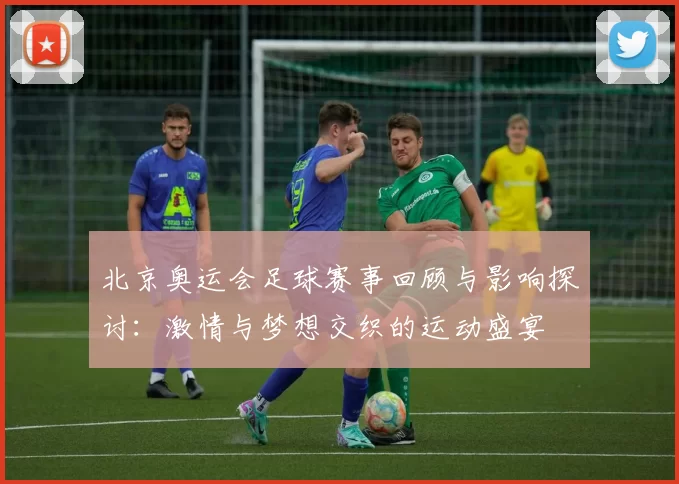 北京奥运会足球赛事回顾与影响探讨：激情与梦想交织的运动盛宴