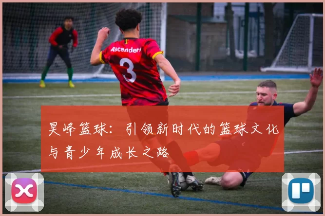 昊峰篮球：引领新时代的篮球文化与青少年成长之路