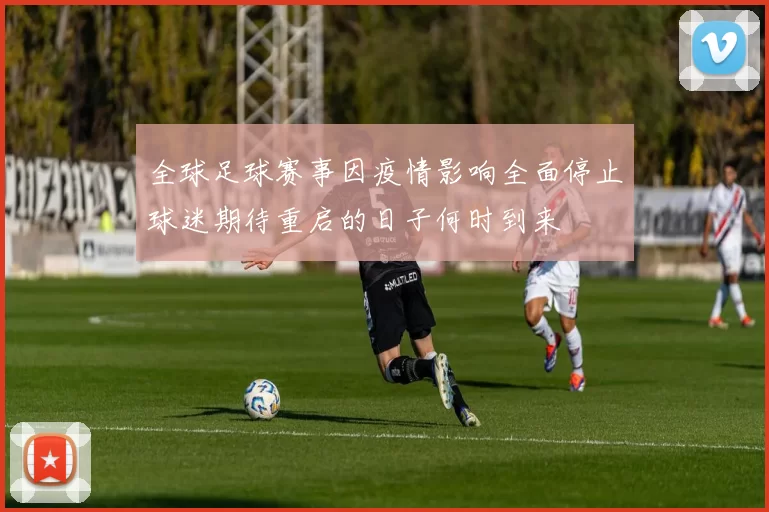 全球足球赛事因疫情影响全面停止球迷期待重启的日子何时到来