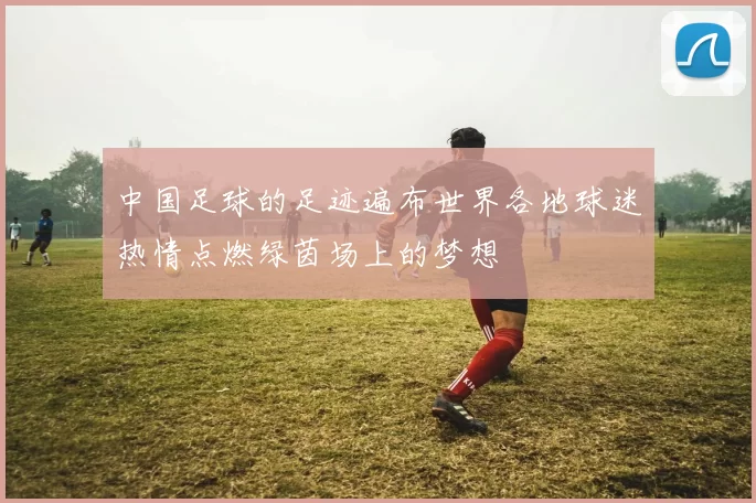 中国足球的足迹遍布世界各地球迷热情点燃绿茵场上的梦想