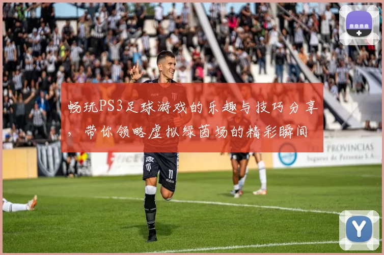 畅玩PS3足球游戏的乐趣与技巧分享，带你领略虚拟绿茵场的精彩瞬间