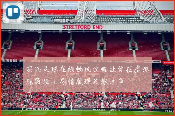 实况足球在线畅玩攻略让你在虚拟绿茵场上尽情展现足球才华