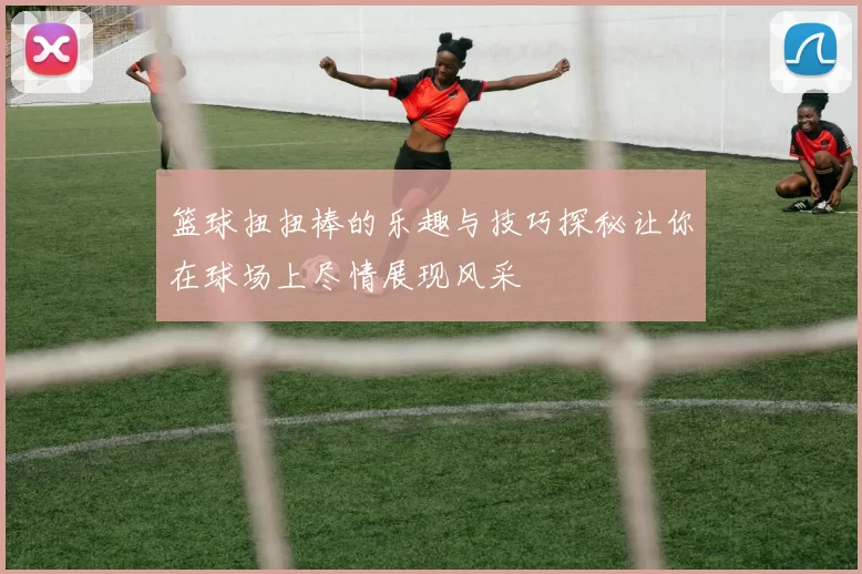 篮球扭扭棒的乐趣与技巧探秘让你在球场上尽情展现风采