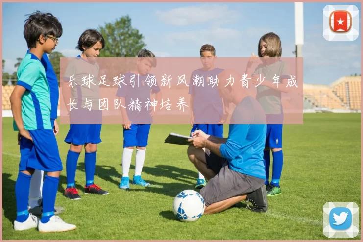 乐球足球引领新风潮助力青少年成长与团队精神培养