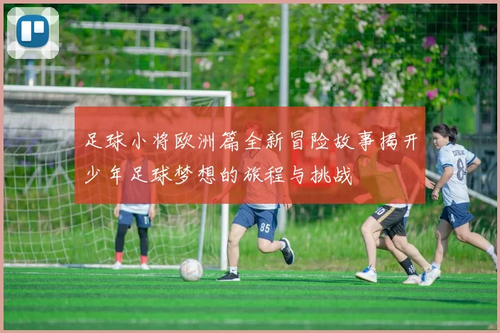 足球小将欧洲篇全新冒险故事揭开少年足球梦想的旅程与挑战